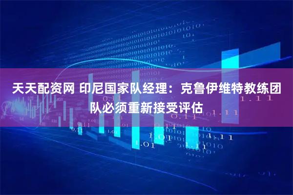 天天配资网 印尼国家队经理：克鲁伊维特教练团队必须重新接受评估