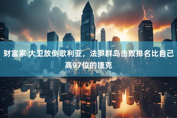 财富家 大卫放倒歌利亚，法罗群岛击败排名比自己高97位的捷克