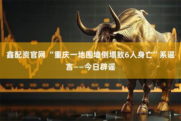 鑫配资官网 “重庆一地围墙倒塌致6人身亡”系谣言——今日辟谣