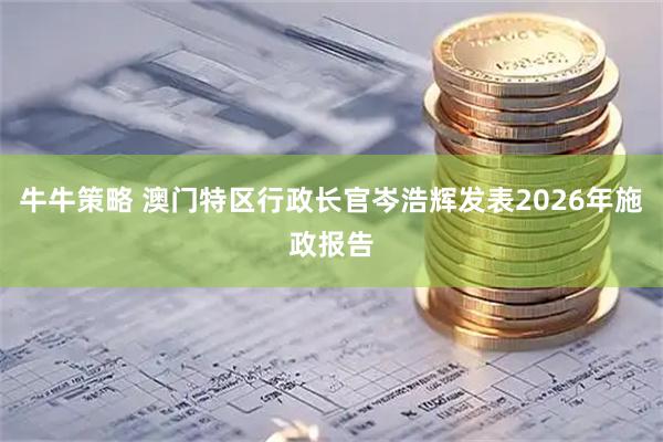 牛牛策略 澳门特区行政长官岑浩辉发表2026年施政报告