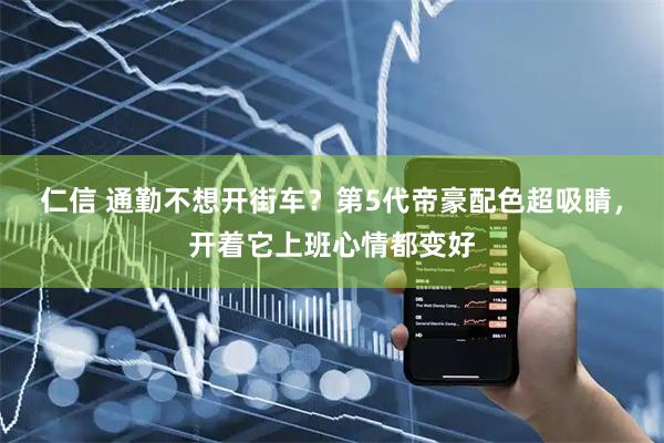 仁信 通勤不想开街车？第5代帝豪配色超吸睛，开着它上班心情都变好