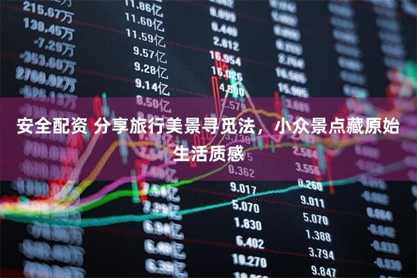 安全配资 分享旅行美景寻觅法，小众景点藏原始生活质感