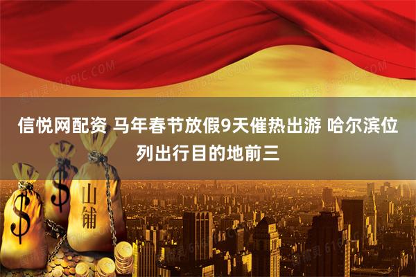 信悦网配资 马年春节放假9天催热出游 哈尔滨位列出行目的地前三