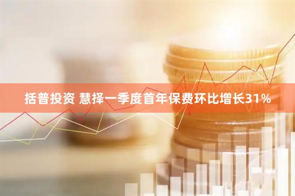 括普投资 慧择一季度首年保费环比增长31%