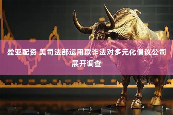 盈亚配资 美司法部运用欺诈法对多元化倡议公司展开调查