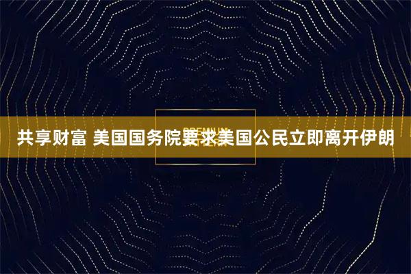 共享财富 美国国务院要求美国公民立即离开伊朗