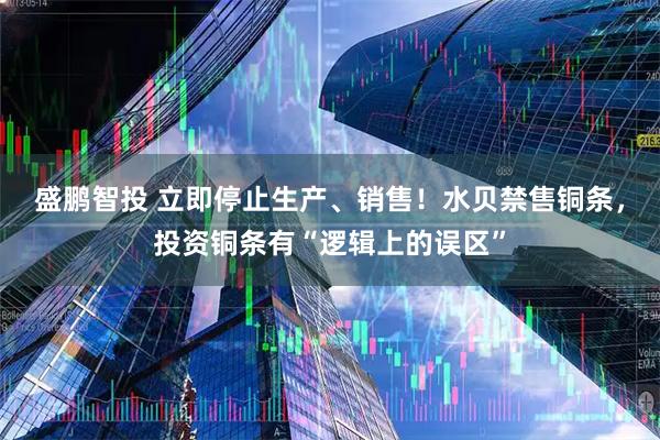 盛鹏智投 立即停止生产、销售！水贝禁售铜条，投资铜条有“逻辑上的误区”