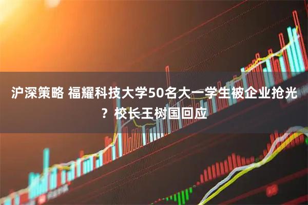 沪深策略 福耀科技大学50名大一学生被企业抢光？校长王树国回应