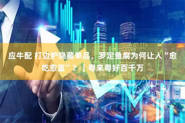 应牛配 打边炉隐藏单品，罗定鱼腐为何让人“愈吃愈富”？｜粤来粤好百千万