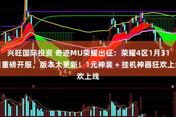 兴旺国际投资 奇迹MU荣耀出征：荣耀4区1月31日重磅开服，版本大更新！1元神装 + 挂机神器狂欢上线