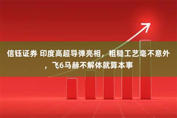 信钰证券 印度高超导弹亮相，粗糙工艺毫不意外，飞6马赫不解体就算本事