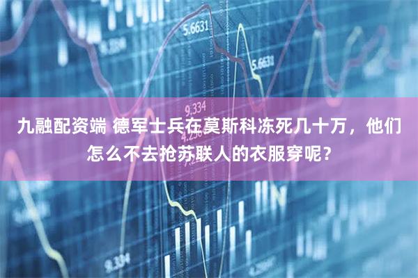 九融配资端 德军士兵在莫斯科冻死几十万，他们怎么不去抢苏联人的衣服穿呢？