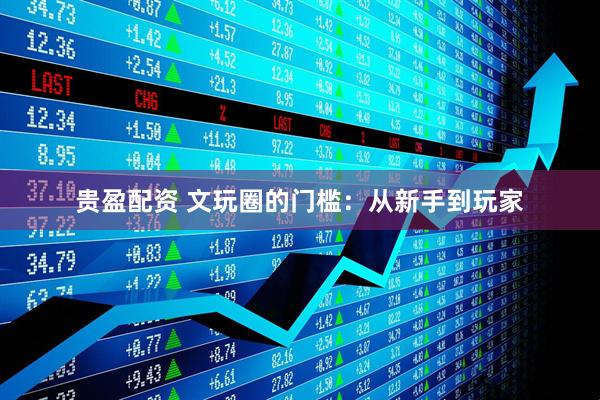 贵盈配资 文玩圈的门槛：从新手到玩家