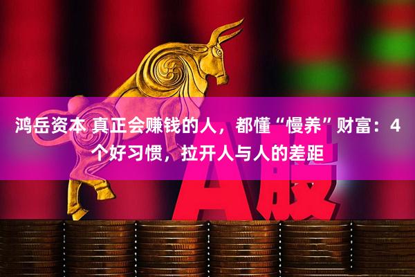 鸿岳资本 真正会赚钱的人，都懂“慢养”财富：4个好习惯，拉开人与人的差距