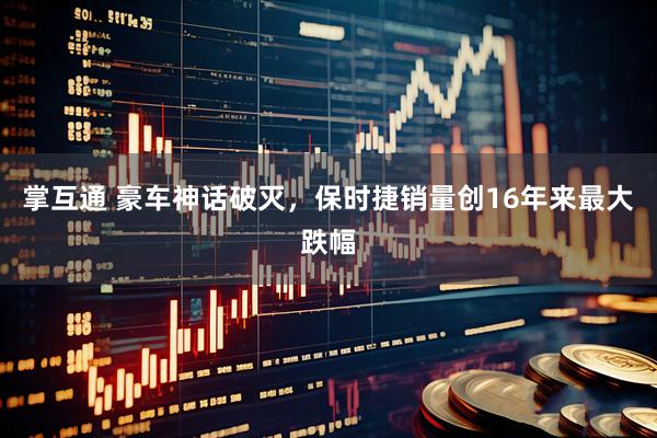 掌互通 豪车神话破灭，保时捷销量创16年来最大跌幅