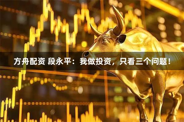 方舟配资 段永平：我做投资，只看三个问题！