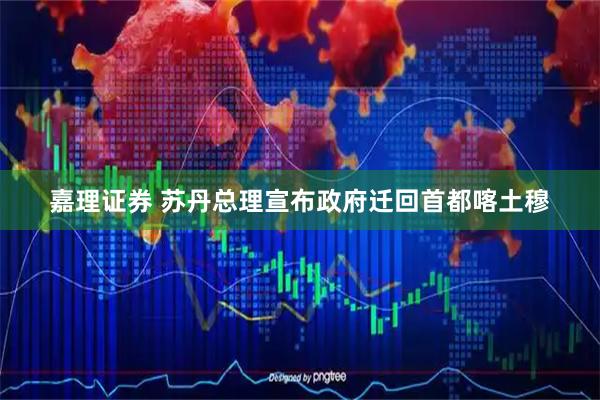 嘉理证券 苏丹总理宣布政府迁回首都喀土穆
