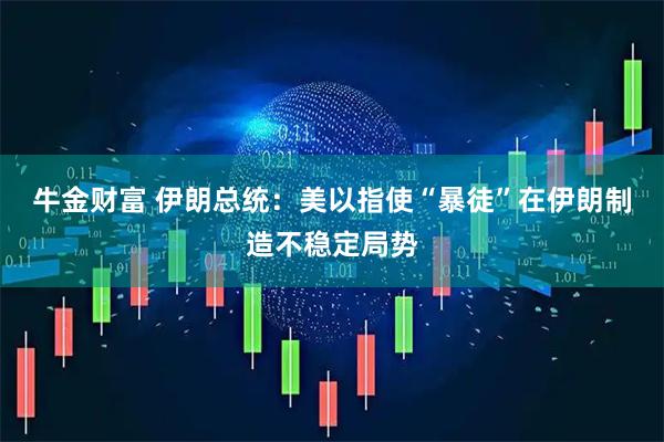 牛金财富 伊朗总统：美以指使“暴徒”在伊朗制造不稳定局势