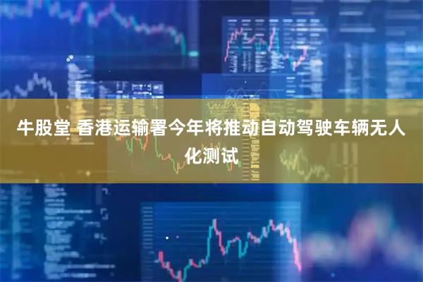 牛股堂 香港运输署今年将推动自动驾驶车辆无人化测试