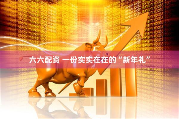 六六配资 一份实实在在的“新年礼”