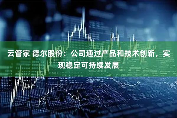 云管家 德尔股份：公司通过产品和技术创新，实现稳定可持续发展