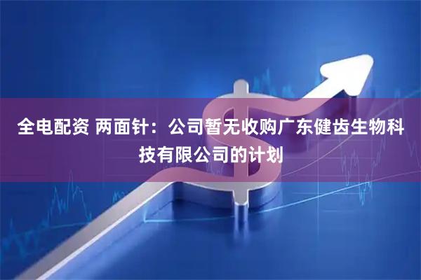 全电配资 两面针：公司暂无收购广东健齿生物科技有限公司的计划