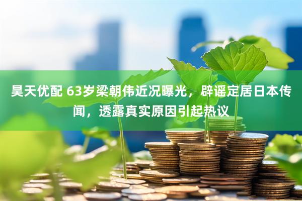昊天优配 63岁梁朝伟近况曝光，辟谣定居日本传闻，透露真实原因引起热议