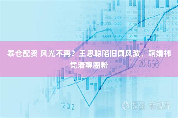 泰仓配资 风光不再？王思聪陷旧闻风波，鞠婧祎凭清醒圈粉