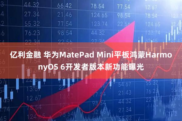 亿利金融 华为MatePad Mini平板鸿蒙HarmonyOS 6开发者版本新功能曝光