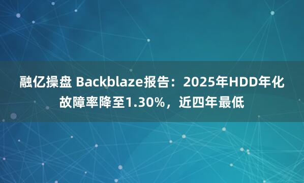 融亿操盘 Backblaze报告：2025年HDD年化故障率降至1.30%，近四年最低
