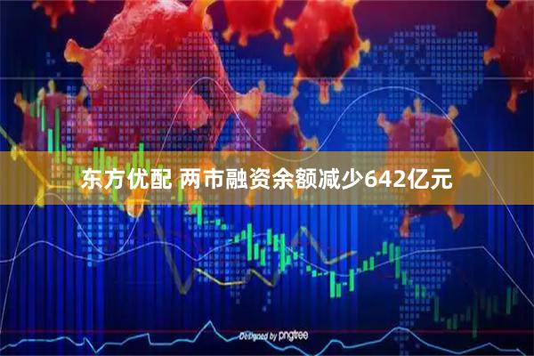 东方优配 两市融资余额减少642亿元