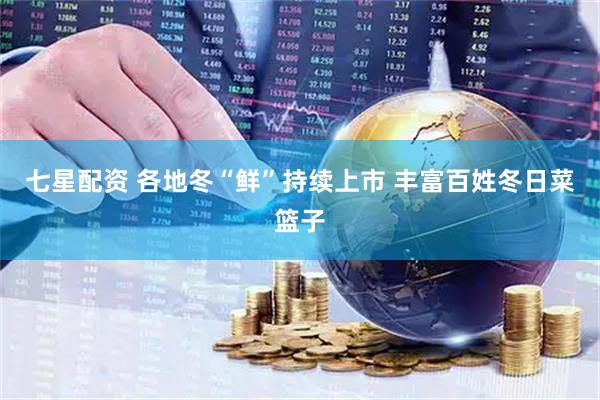 七星配资 各地冬“鲜”持续上市 丰富百姓冬日菜篮子
