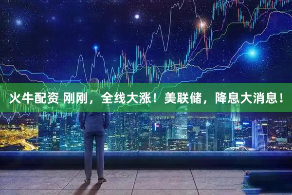 火牛配资 刚刚，全线大涨！美联储，降息大消息！