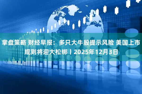 掌盘策略 财经早报：多只大牛股提示风险 美国上市规则将迎大松绑丨2025年12月3日