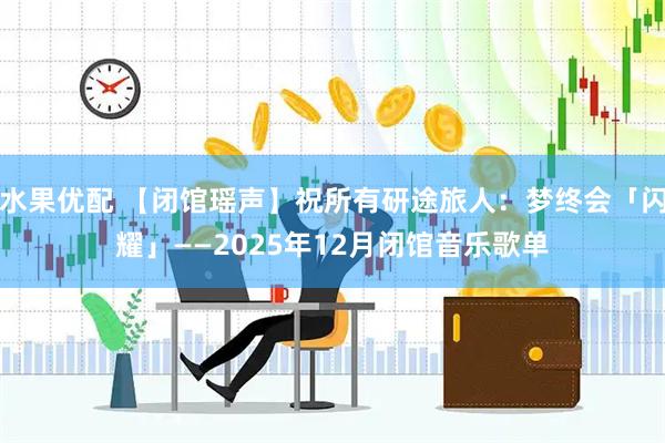 水果优配 【闭馆瑶声】祝所有研途旅人：梦终会「闪耀」——2025年12月闭馆音乐歌单