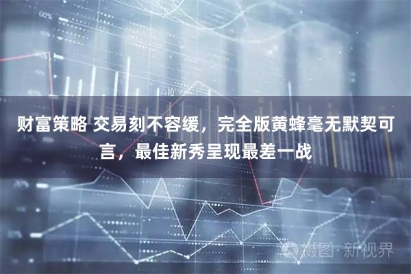 财富策略 交易刻不容缓，完全版黄蜂毫无默契可言，最佳新秀呈现最差一战