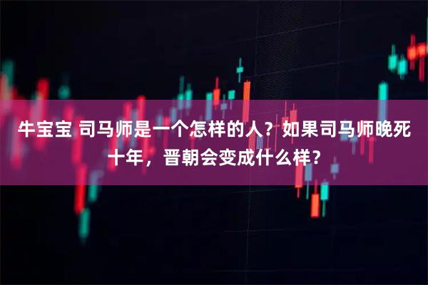 牛宝宝 司马师是一个怎样的人？如果司马师晚死十年，晋朝会变成什么样？