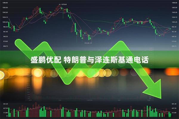 盛鹏优配 特朗普与泽连斯基通电话