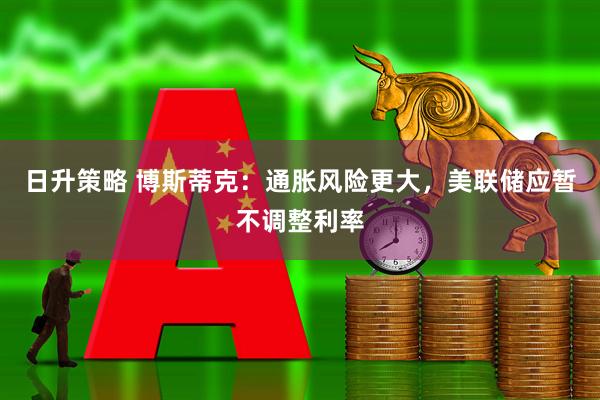 日升策略 博斯蒂克：通胀风险更大，美联储应暂不调整利率