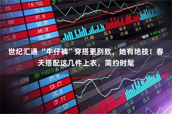世纪汇通 “牛仔裤”穿搭更别致，她有绝技！春天搭配这几件上衣，简约时髦