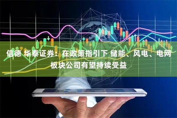 信德 华泰证券：在政策指引下 储能、风电、电网板块公司有望持续受益