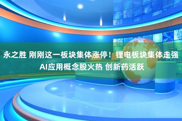 永之胜 刚刚这一板块集体涨停！锂电板块集体走强 AI应用概念股火热 创新药活跃
