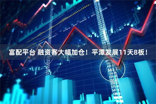 富配平台 融资客大幅加仓！平潭发展11天8板！