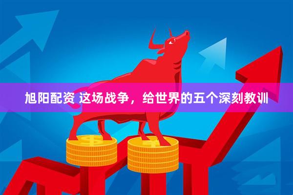旭阳配资 这场战争，给世界的五个深刻教训