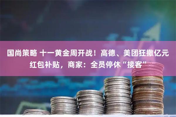 国尚策略 十一黄金周开战！高德、美团狂撒亿元红包补贴，商家：全员停休“接客”
