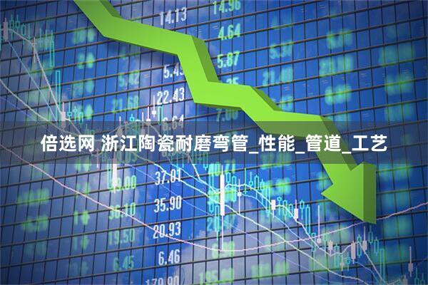 倍选网 浙江陶瓷耐磨弯管_性能_管道_工艺