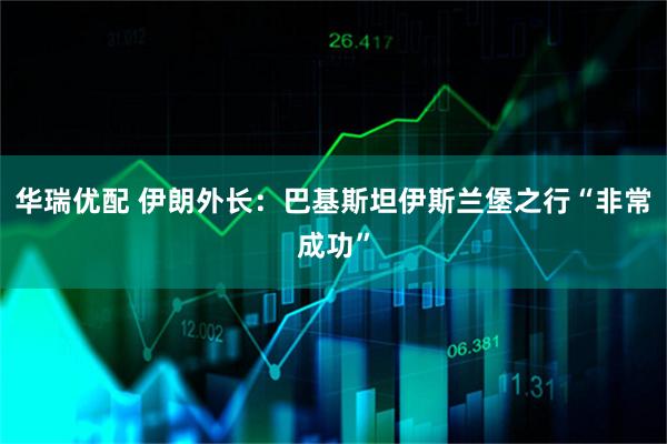 华瑞优配 伊朗外长：巴基斯坦伊斯兰堡之行“非常成功”