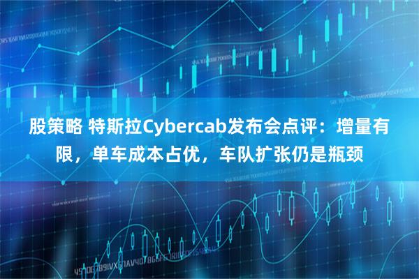 股策略 特斯拉Cybercab发布会点评：增量有限，单车成本占优，车队扩张仍是瓶颈
